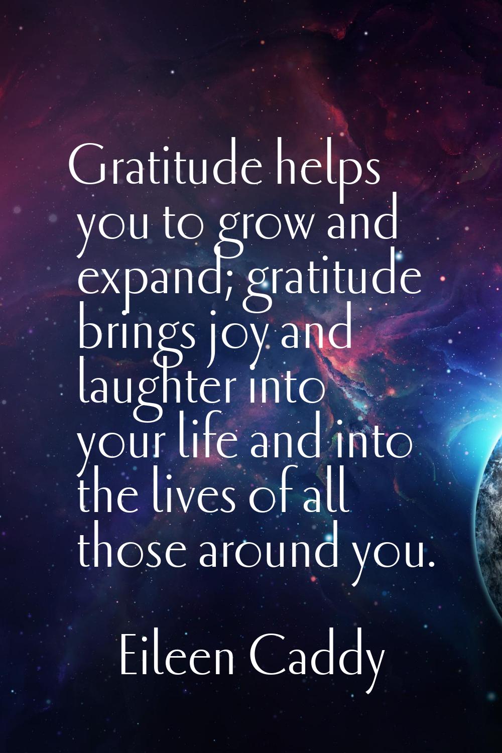 Gratitude helps you to grow and expand; gratitude brings joy and laughter into your life and into t