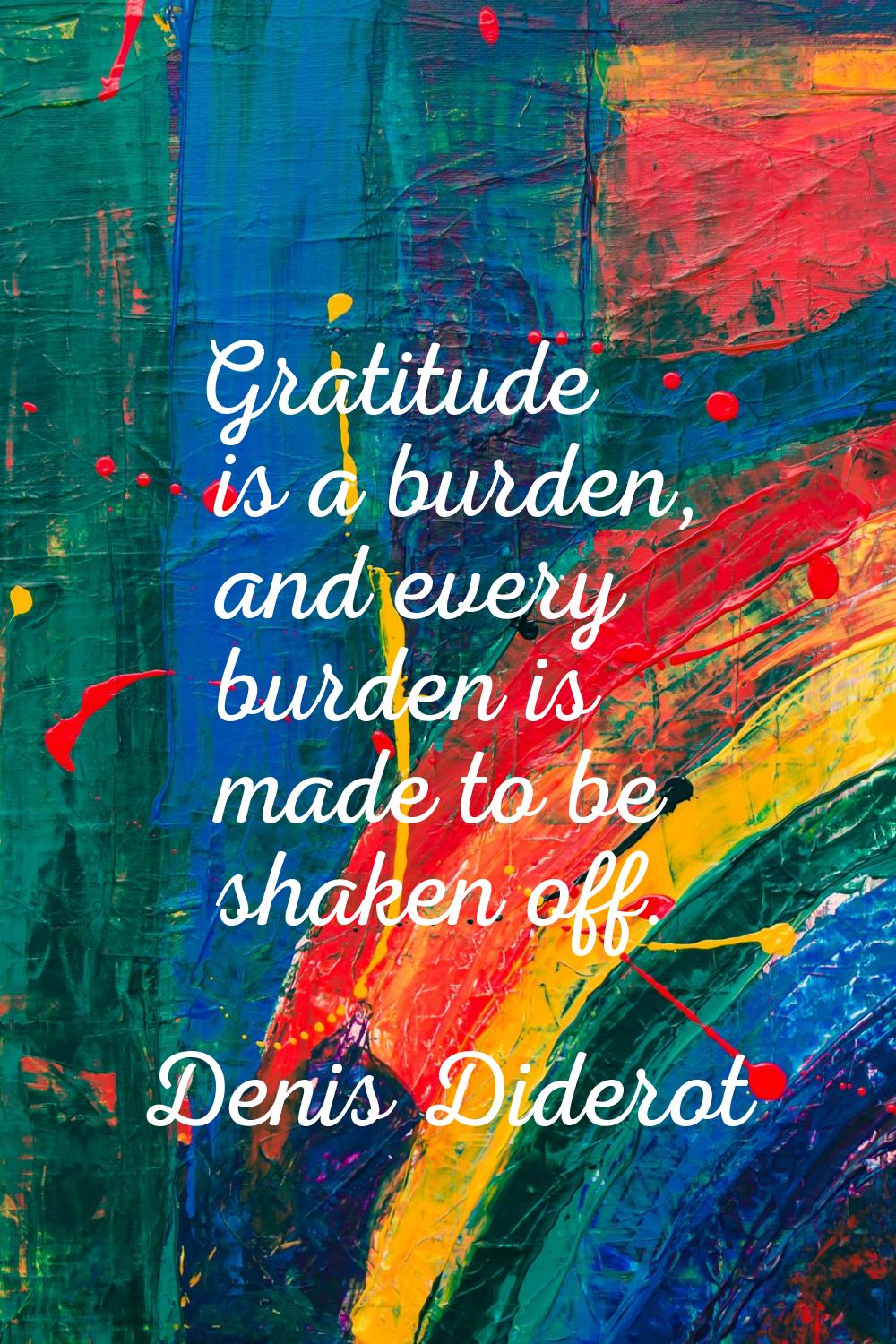 Gratitude is a burden, and every burden is made to be shaken off.