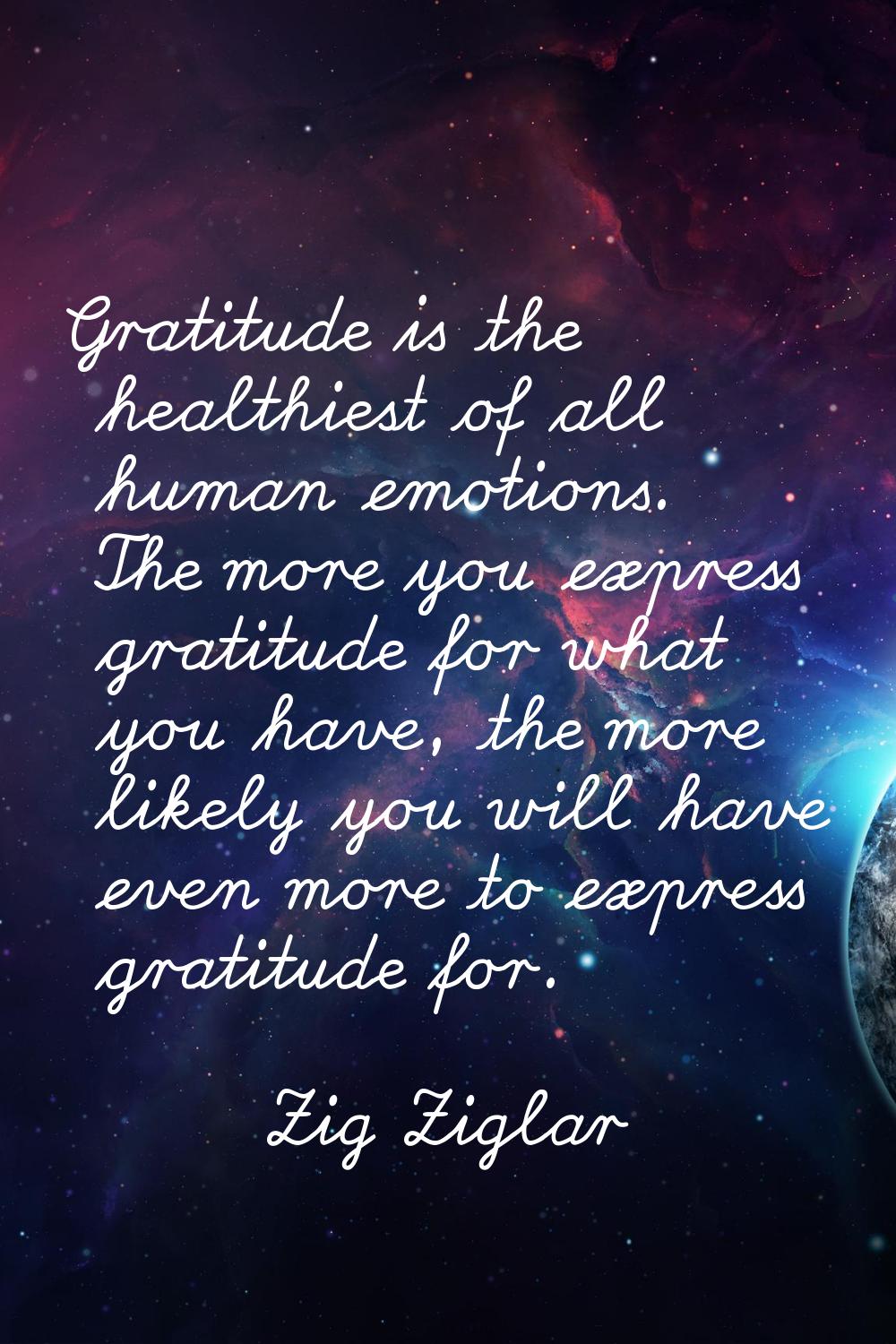 Gratitude is the healthiest of all human emotions. The more you express gratitude for what you have