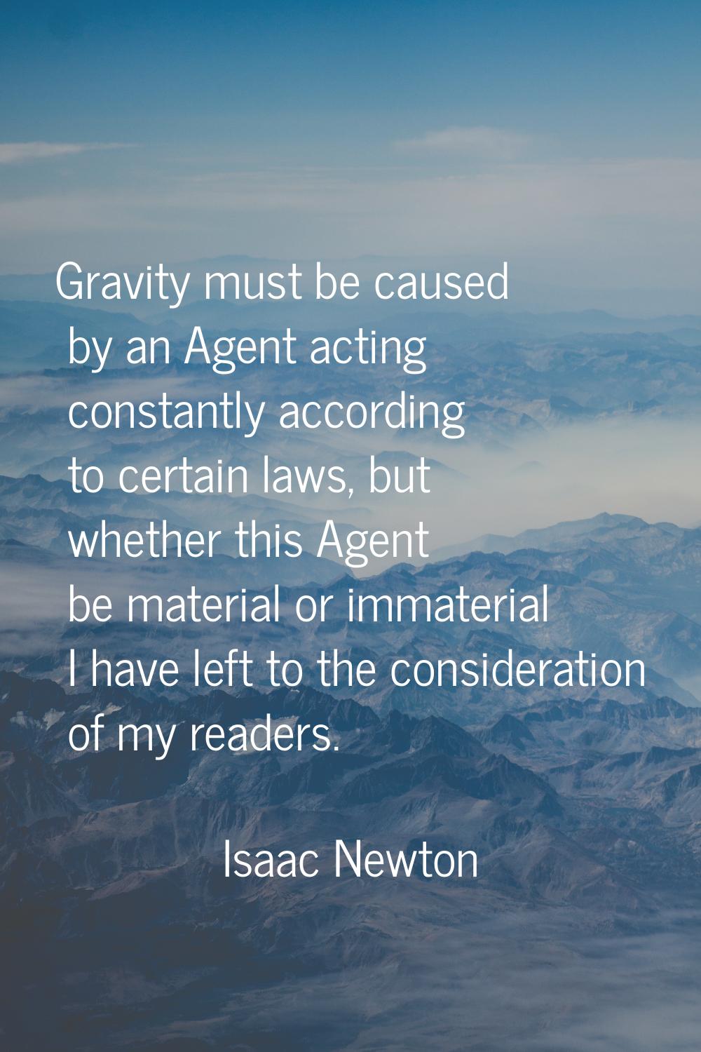 Gravity must be caused by an Agent acting constantly according to certain laws, but whether this Ag