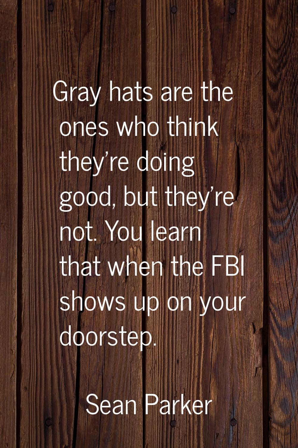 Gray hats are the ones who think they're doing good, but they're not. You learn that when the FBI s
