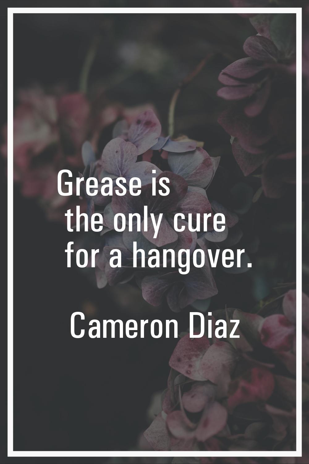Grease is the only cure for a hangover.