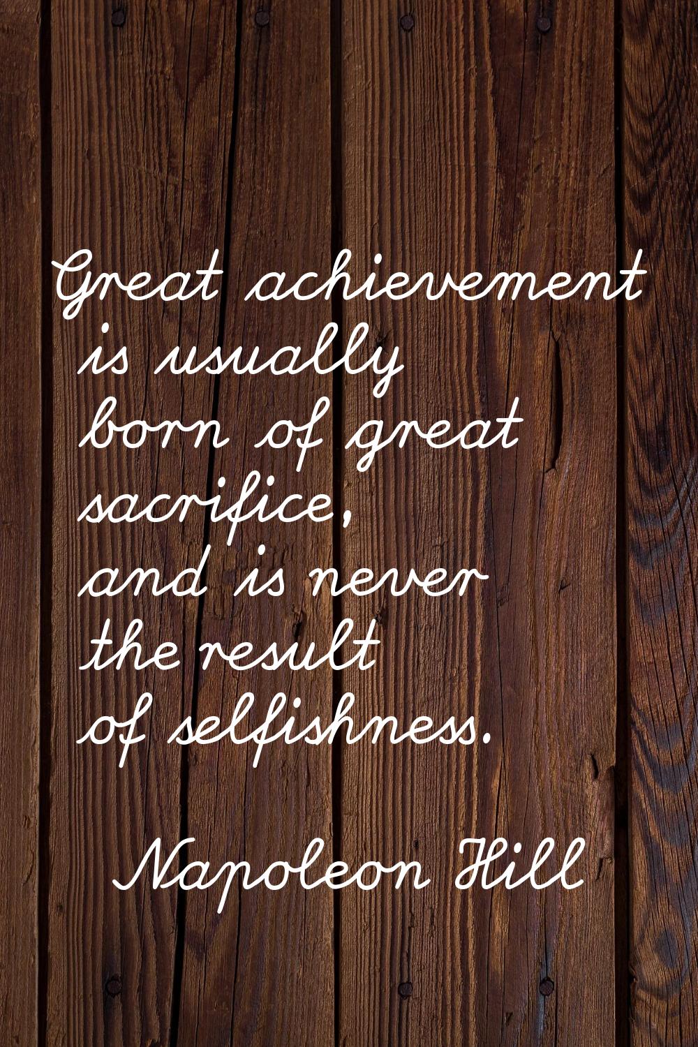 Great achievement is usually born of great sacrifice, and is never the result of selfishness.