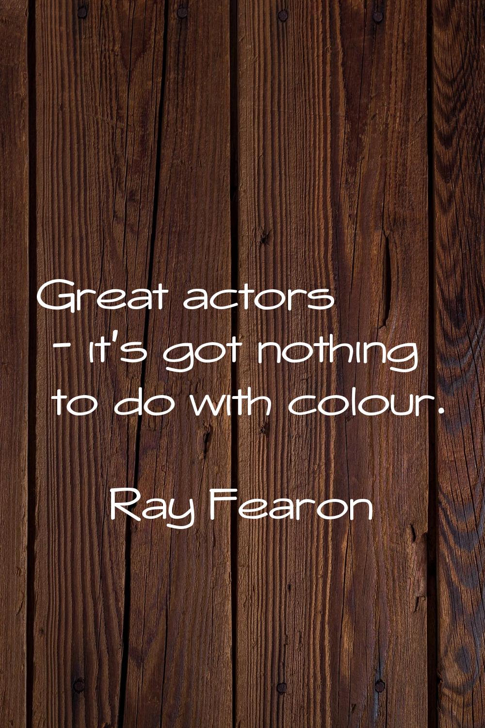 Great actors - it's got nothing to do with colour.