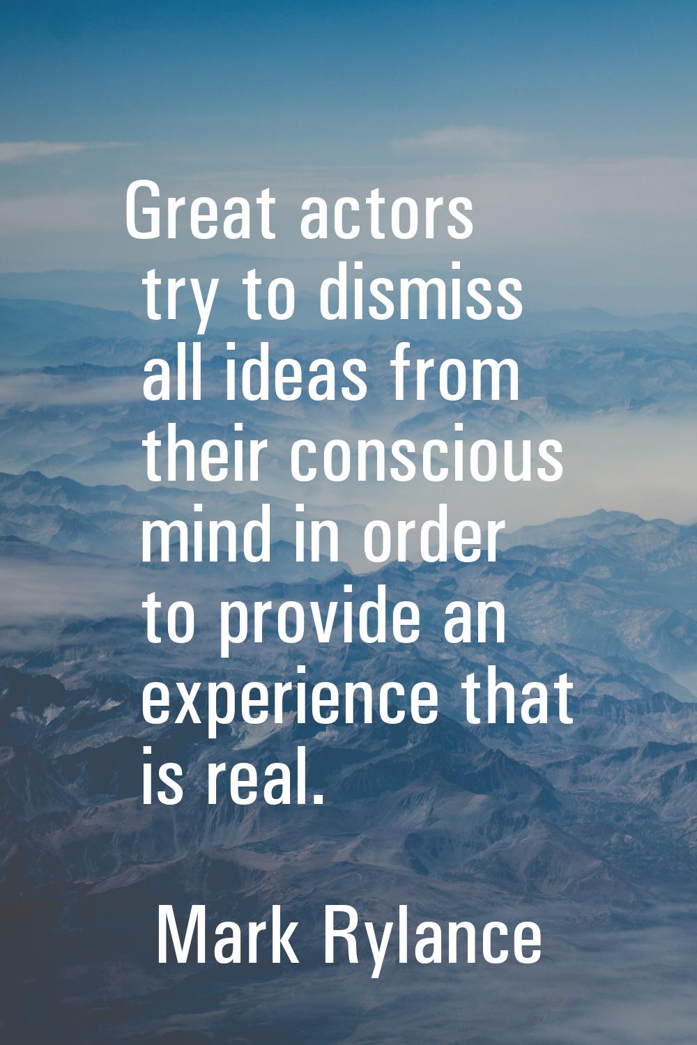 Great actors try to dismiss all ideas from their conscious mind in order to provide an experience t