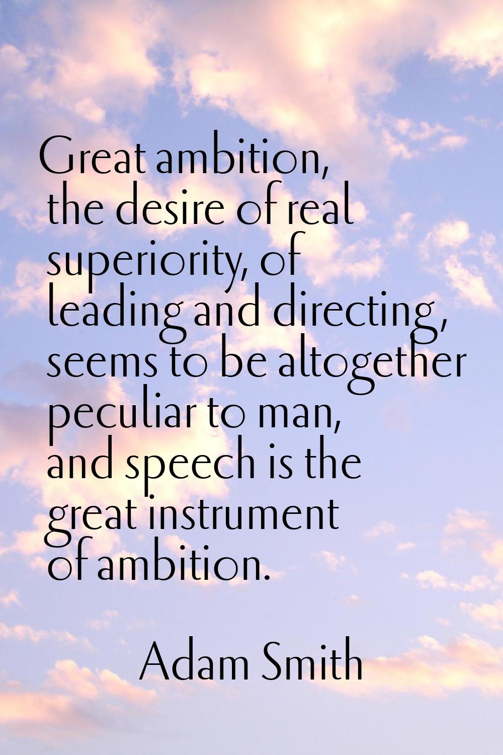 Great ambition, the desire of real superiority, of leading and directing, seems to be altogether pe