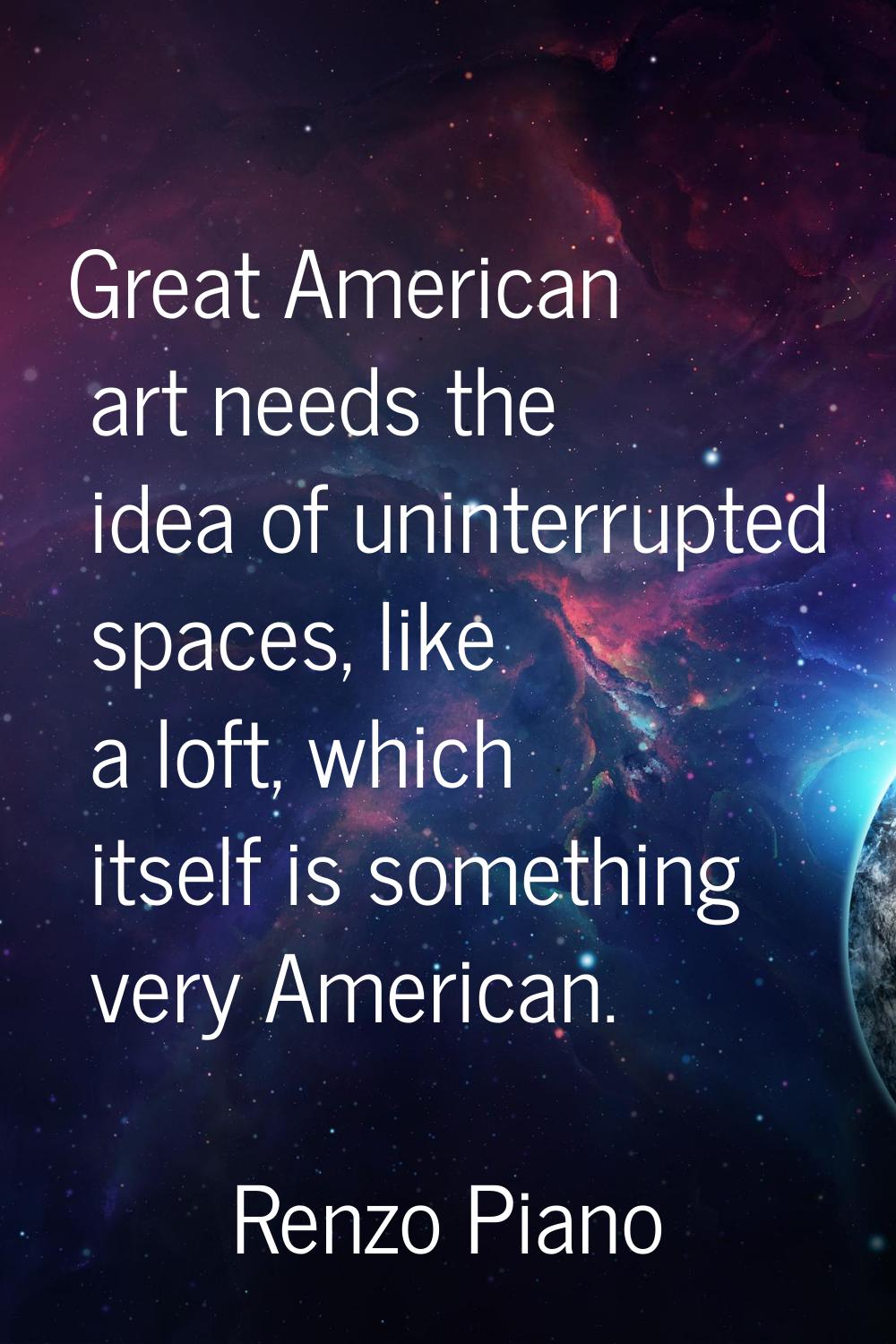 Great American art needs the idea of uninterrupted spaces, like a loft, which itself is something v