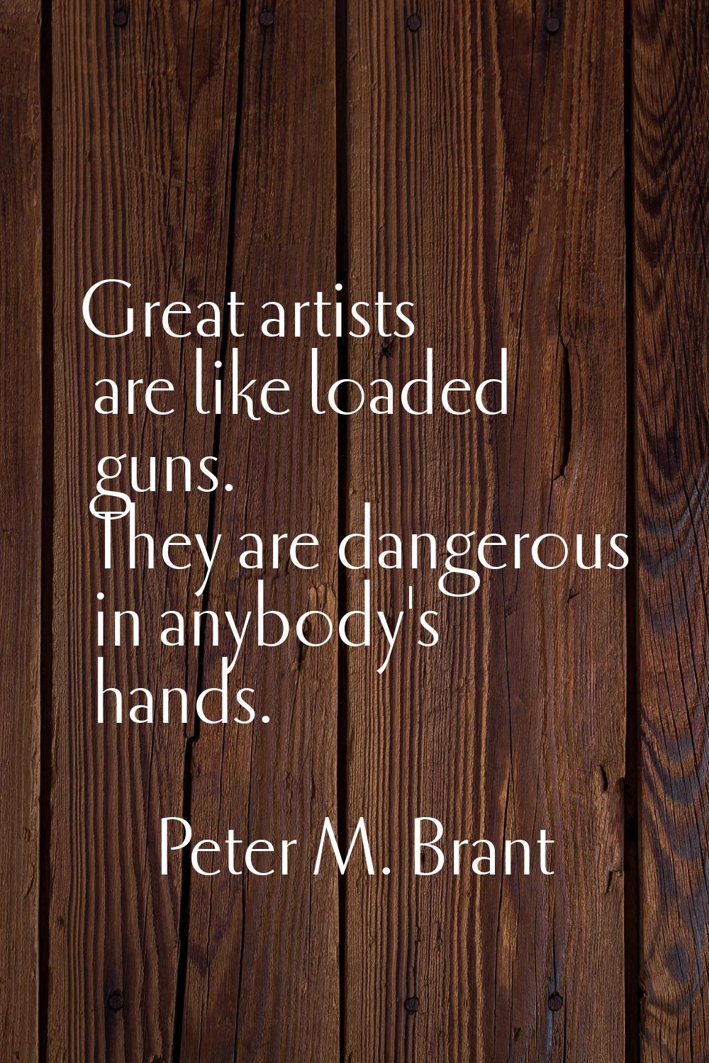 Great artists are like loaded guns. They are dangerous in anybody's hands.