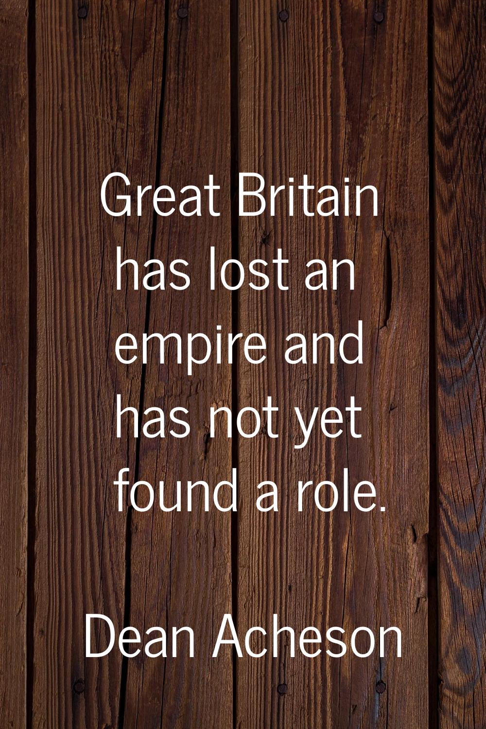 Great Britain has lost an empire and has not yet found a role.