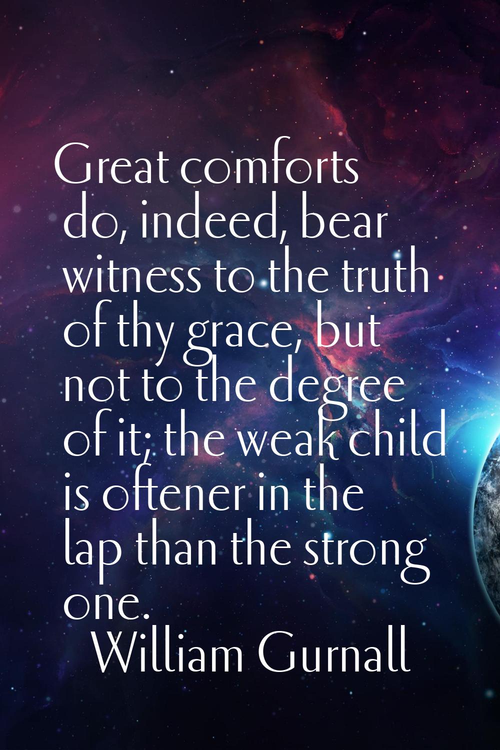 Great comforts do, indeed, bear witness to the truth of thy grace, but not to the degree of it; the