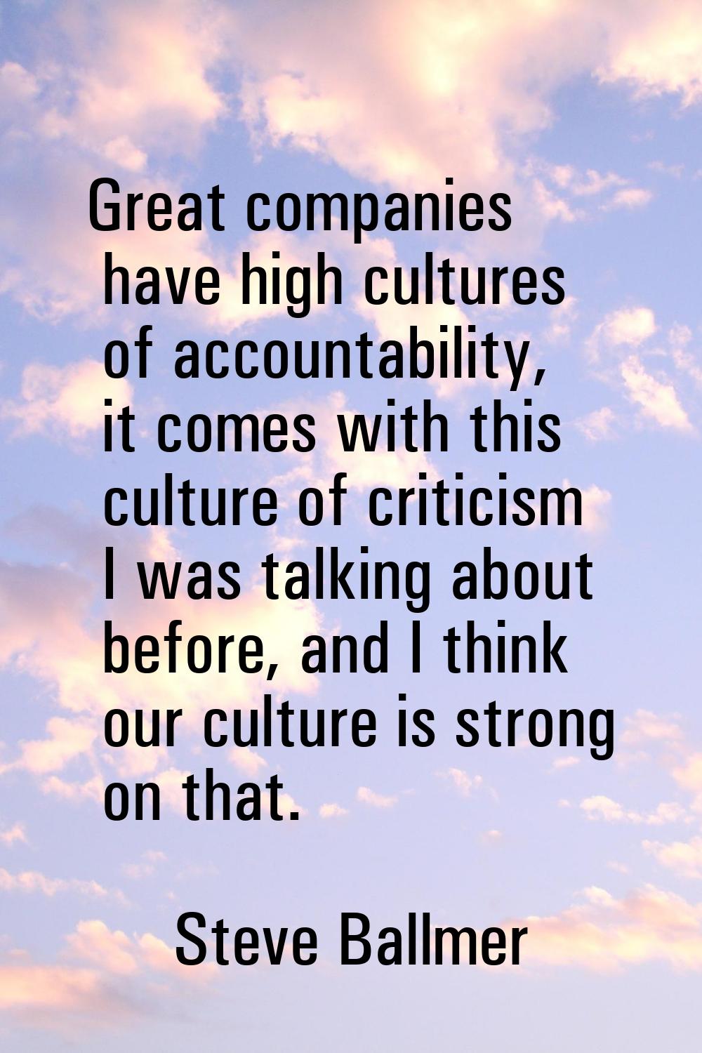 Great companies have high cultures of accountability, it comes with this culture of criticism I was