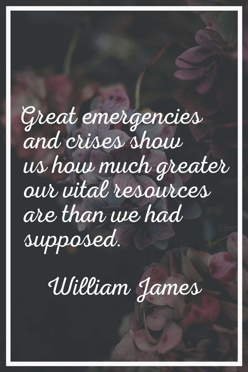 Great emergencies and crises show us how much greater our vital resources are than we had supposed.