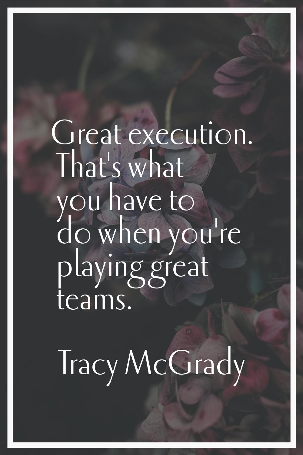 Great execution. That's what you have to do when you're playing great teams.