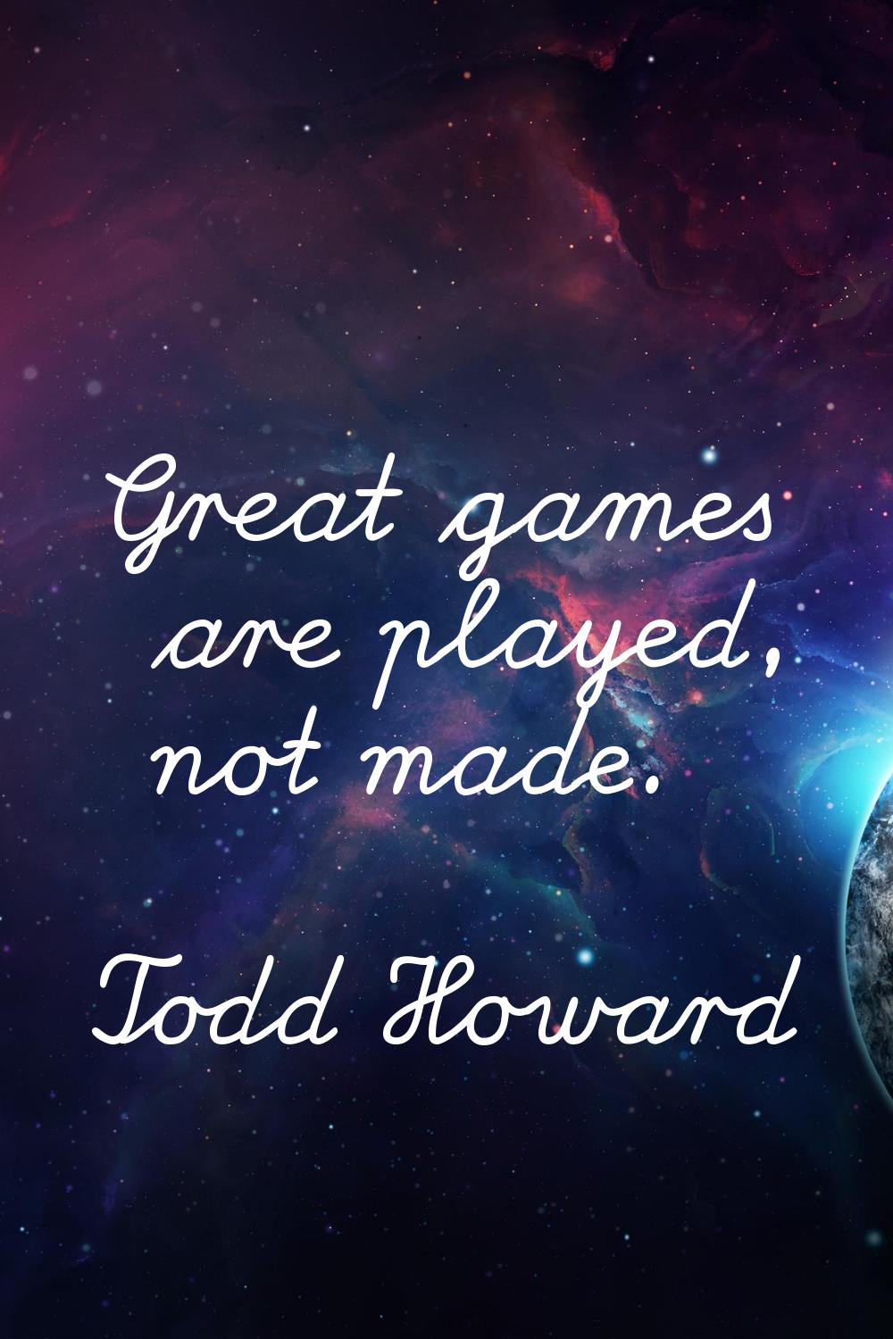 Great games are played, not made.