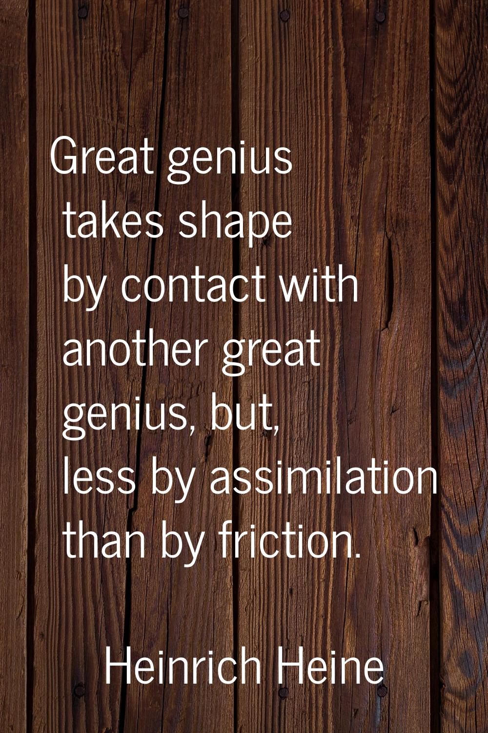 Great genius takes shape by contact with another great genius, but, less by assimilation than by fr