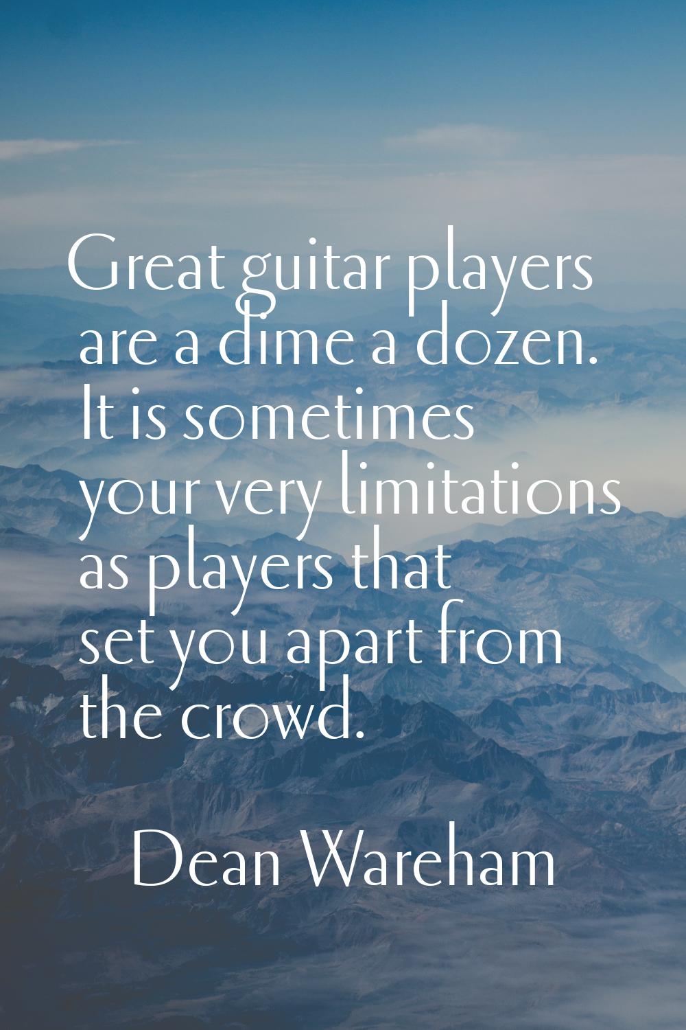 Great guitar players are a dime a dozen. It is sometimes your very limitations as players that set 