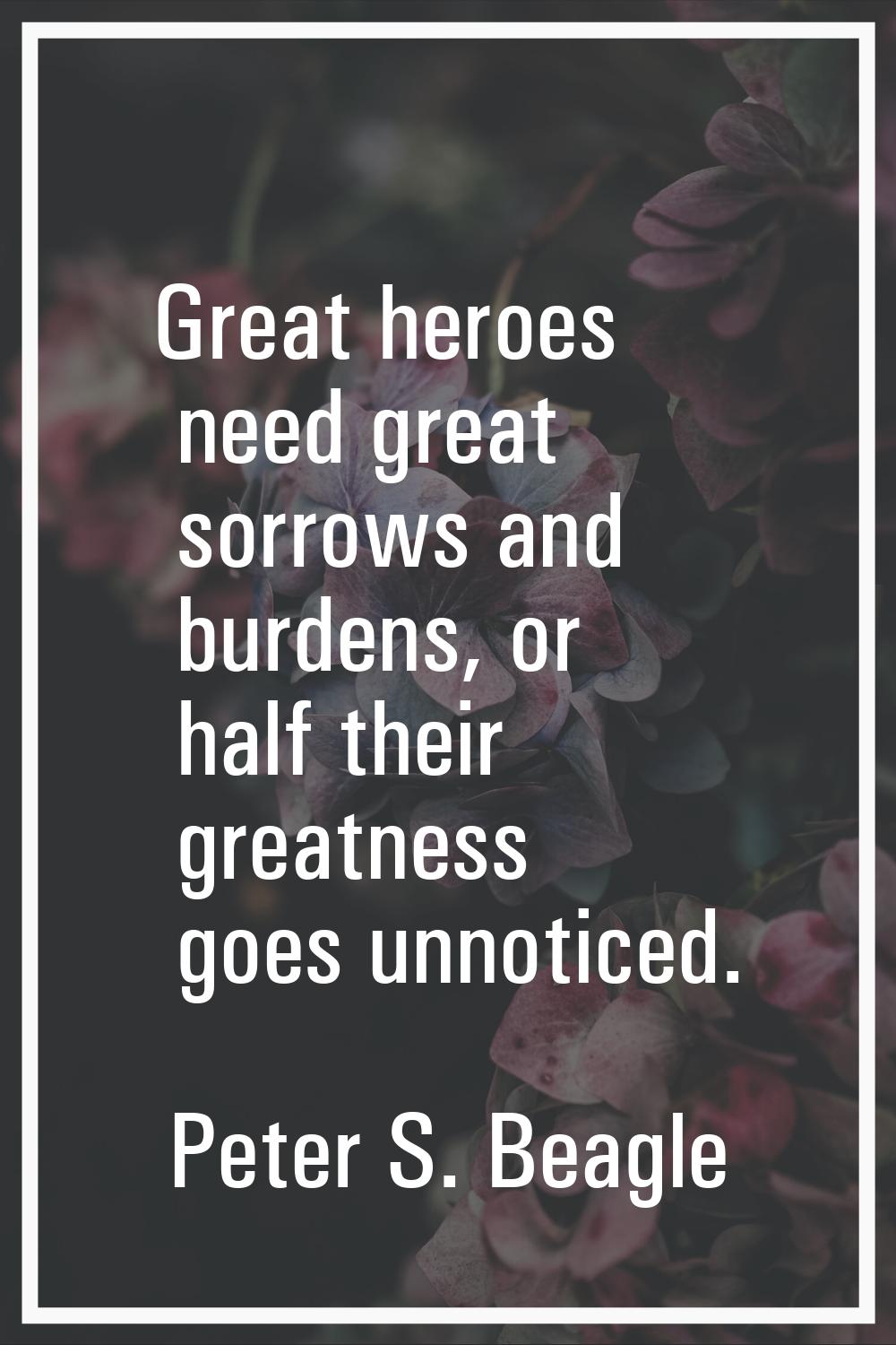Great heroes need great sorrows and burdens, or half their greatness goes unnoticed.