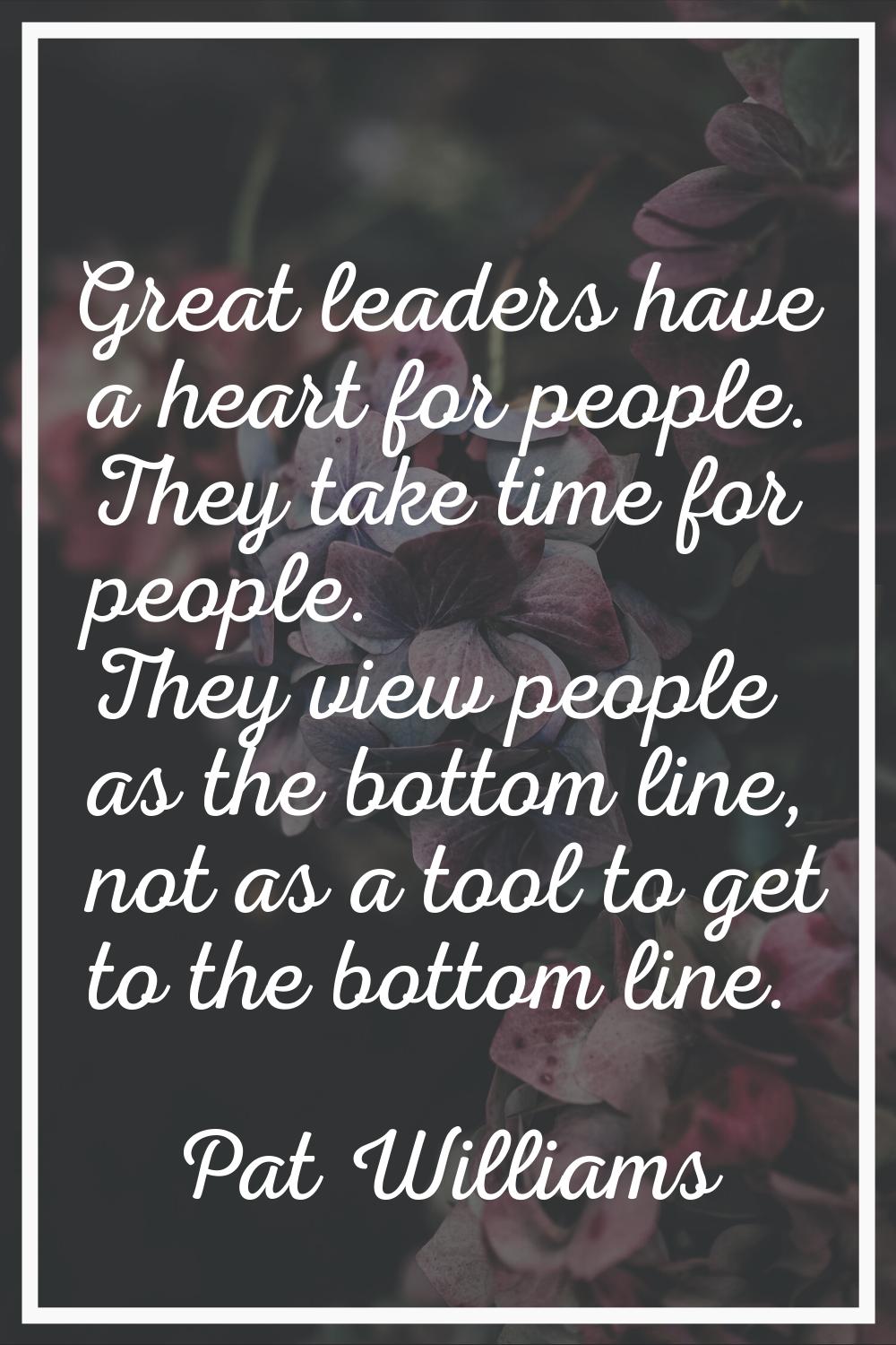 Great leaders have a heart for people. They take time for people. They view people as the bottom li
