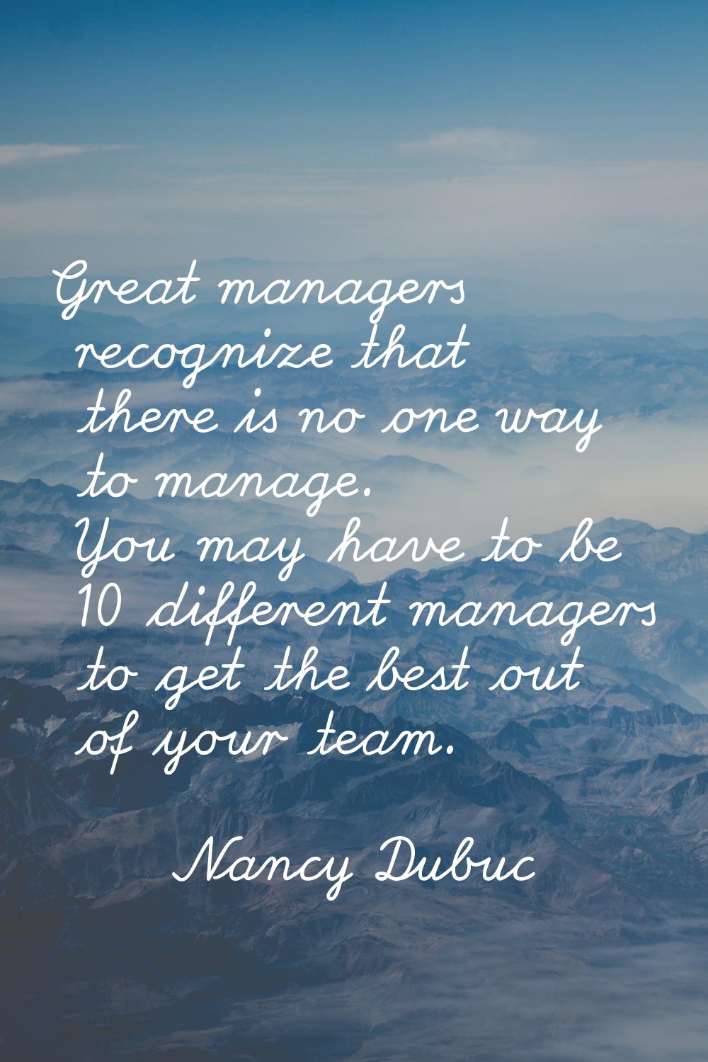 Great managers recognize that there is no one way to manage. You may have to be 10 different manage
