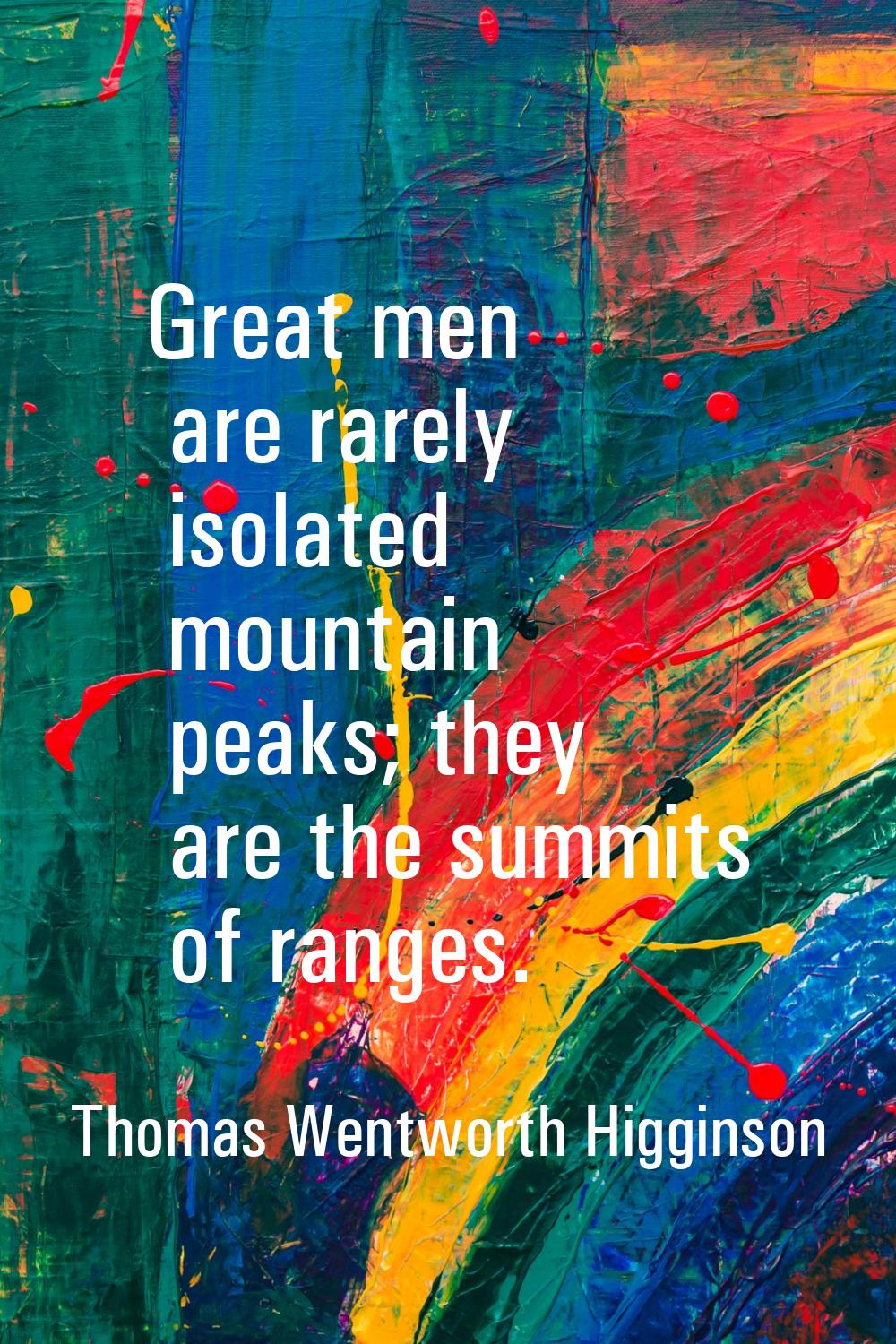 Great men are rarely isolated mountain peaks; they are the summits of ranges.