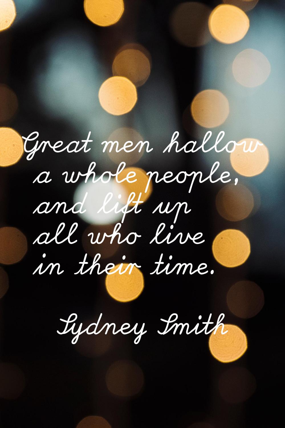 Great men hallow a whole people, and lift up all who live in their time.