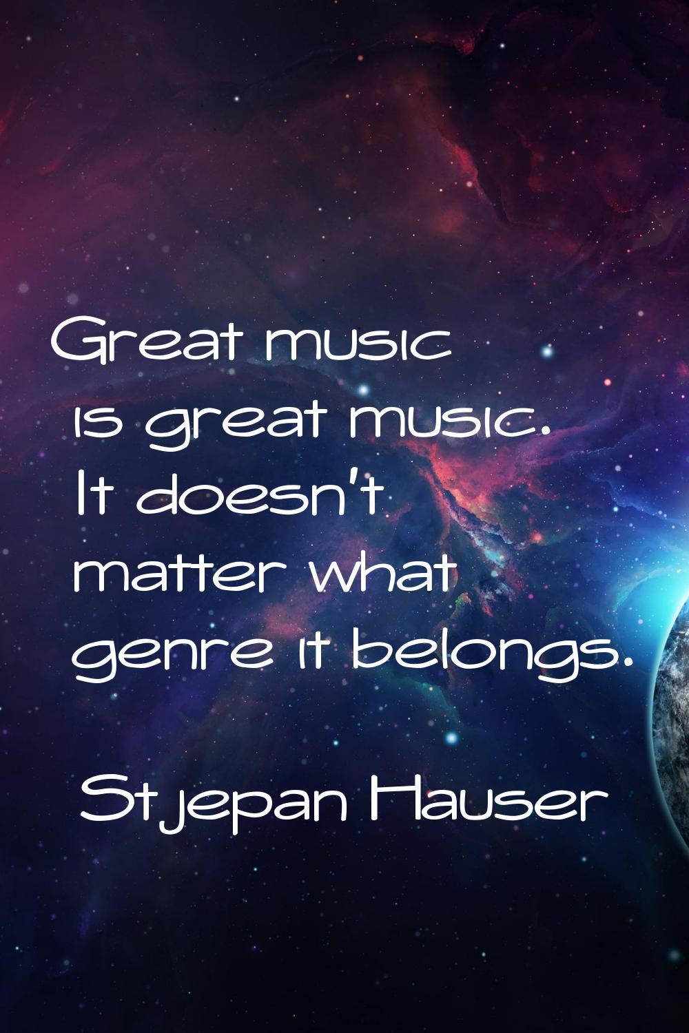 Great music is great music. It doesn't matter what genre it belongs.