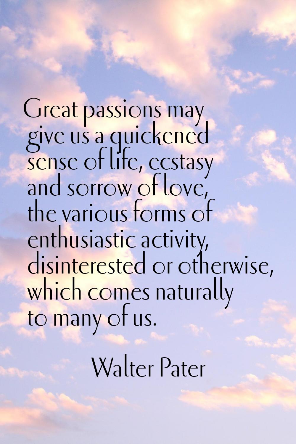 Great passions may give us a quickened sense of life, ecstasy and sorrow of love, the various forms