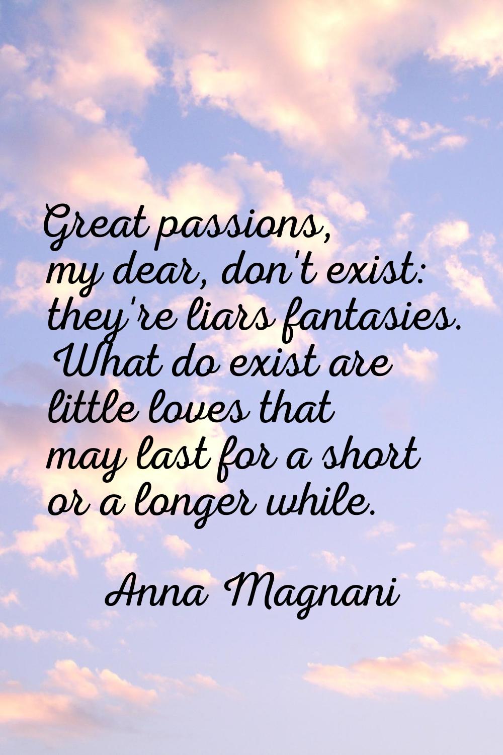Great passions, my dear, don't exist: they're liars fantasies. What do exist are little loves that 