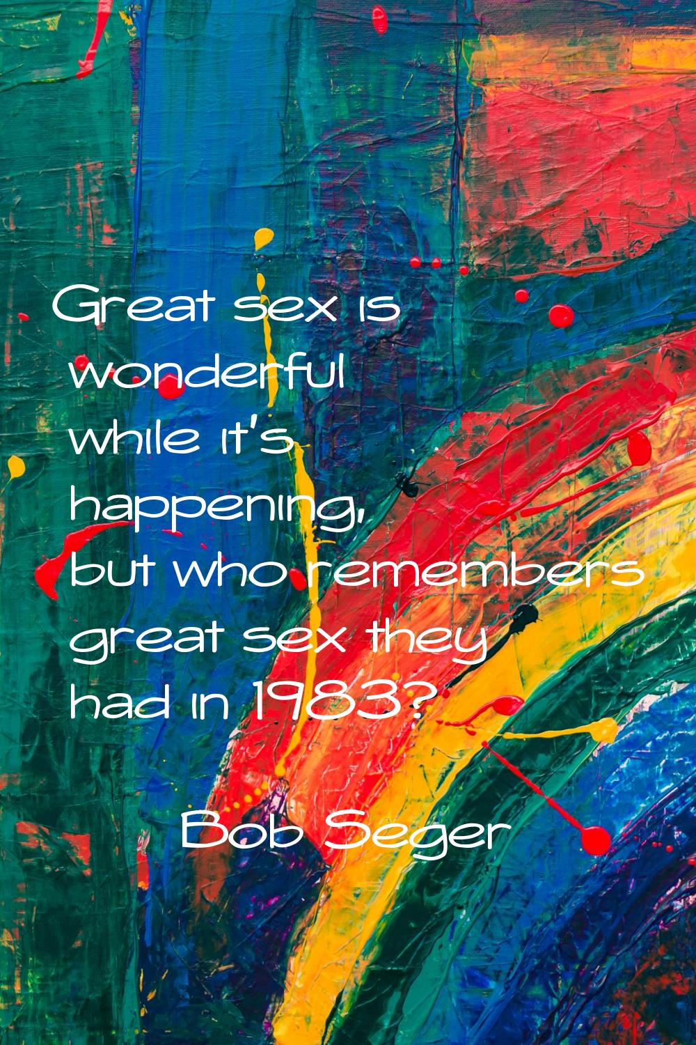 Great sex is wonderful while it's happening, but who remembers great sex they had in 1983?