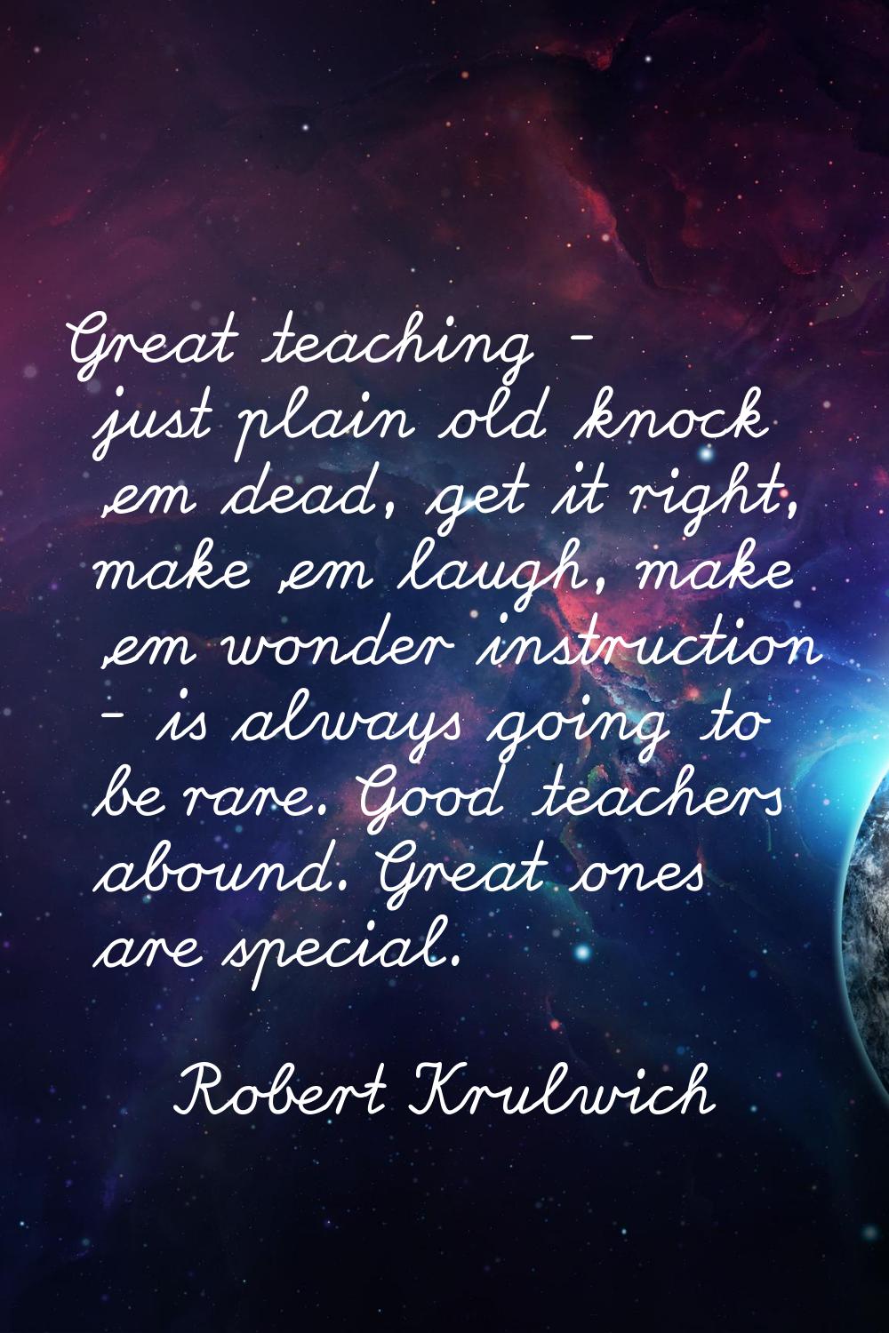 Great teaching - just plain old knock 'em dead, get it right, make 'em laugh, make 'em wonder instr