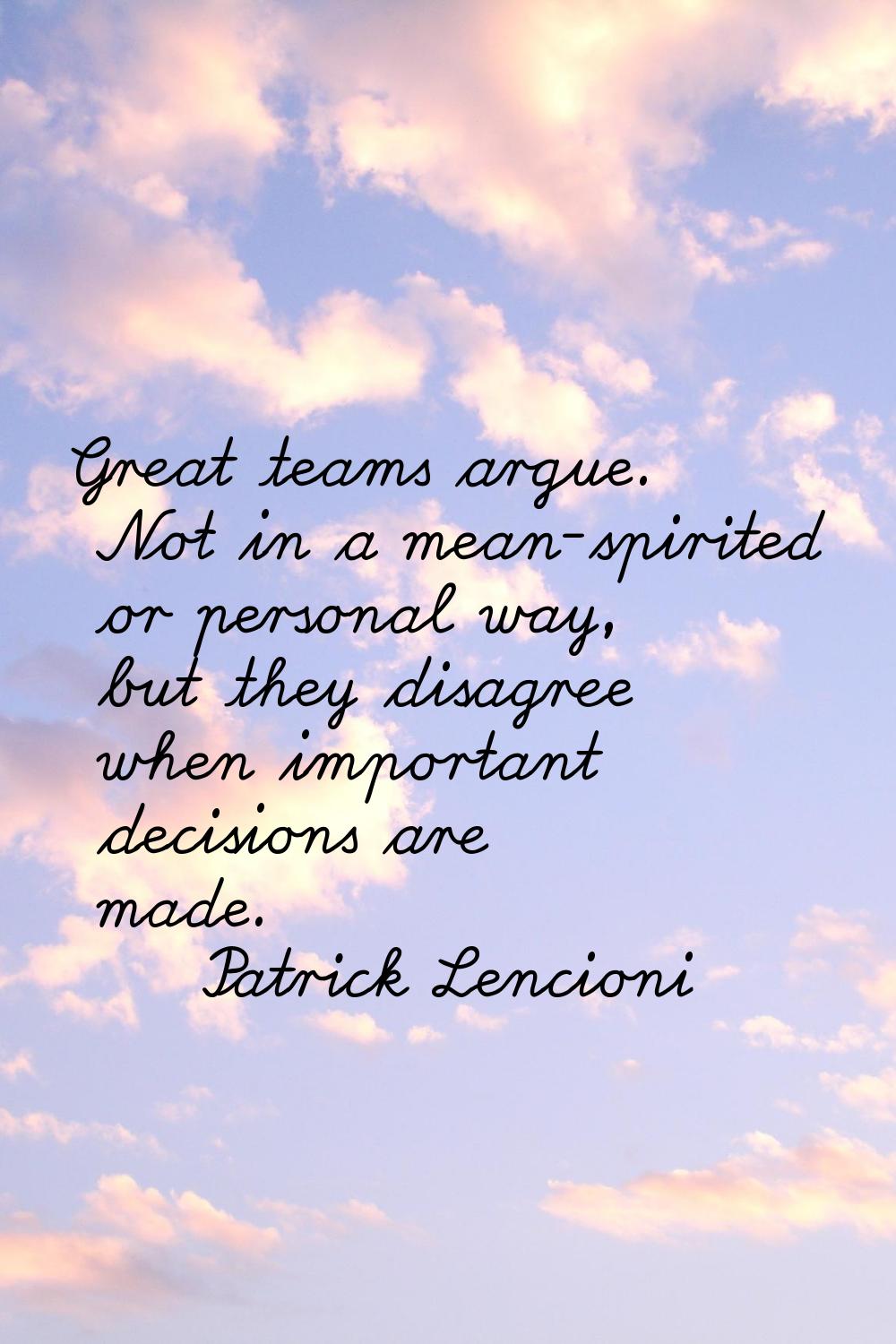 Great teams argue. Not in a mean-spirited or personal way, but they disagree when important decisio