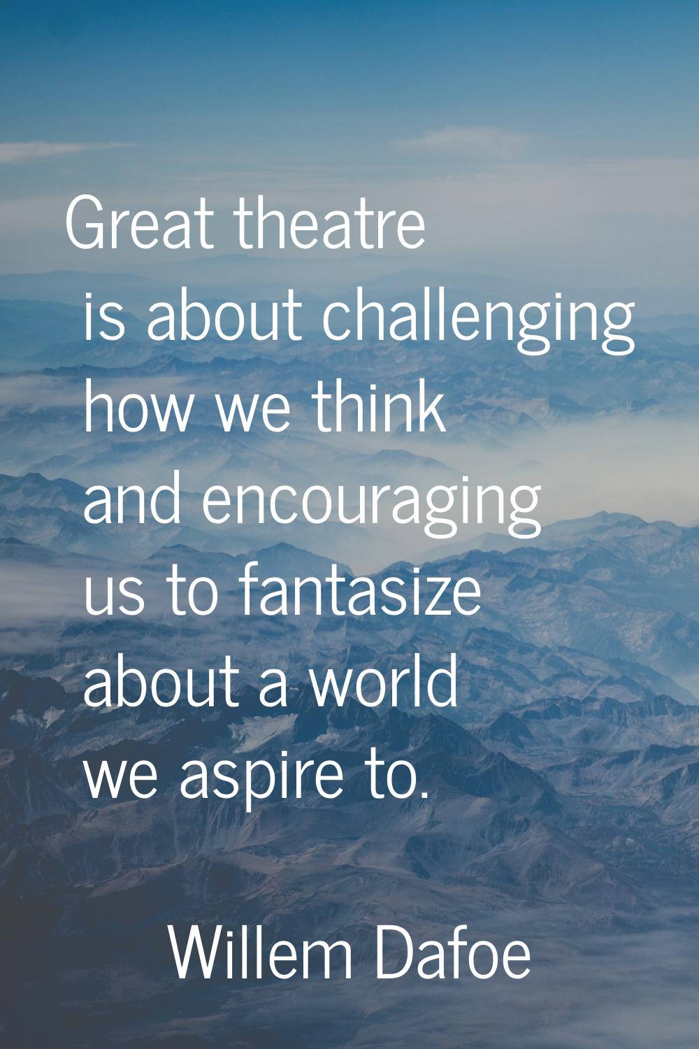 Great theatre is about challenging how we think and encouraging us to fantasize about a world we as
