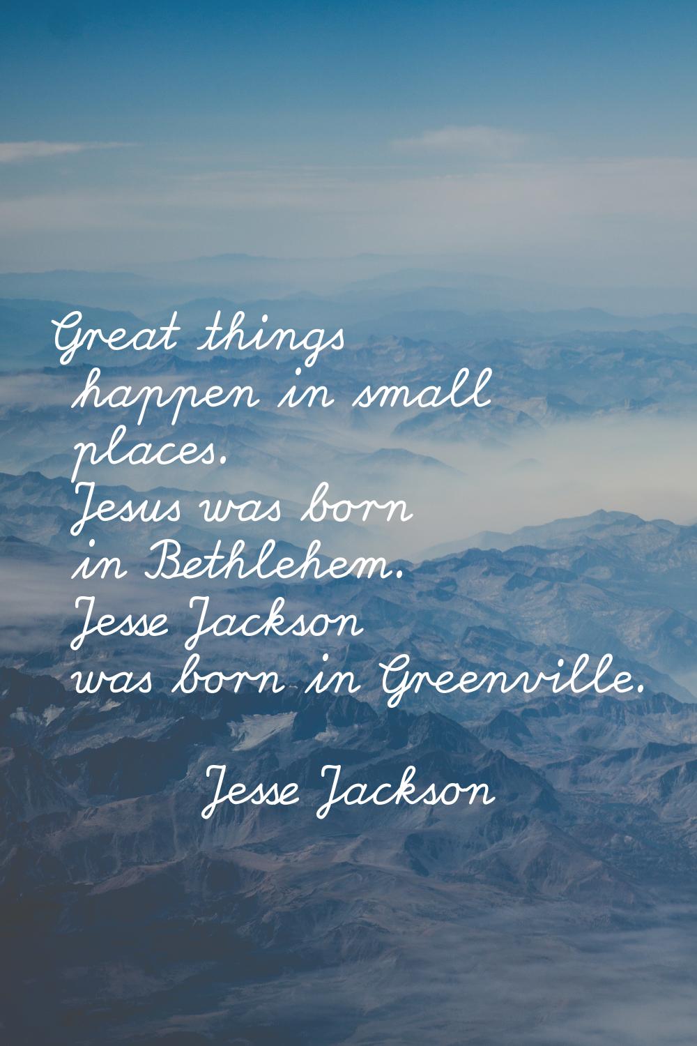 Great things happen in small places. Jesus was born in Bethlehem. Jesse Jackson was born in Greenvi