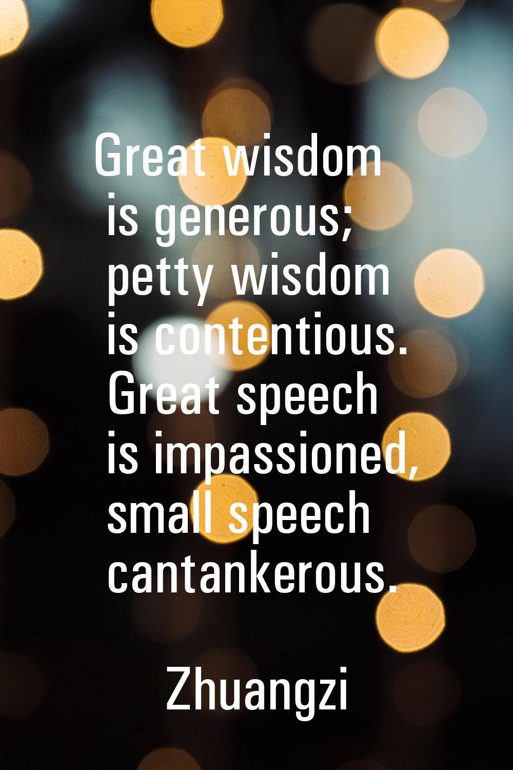 Great wisdom is generous; petty wisdom is contentious. Great speech is impassioned, small speech ca