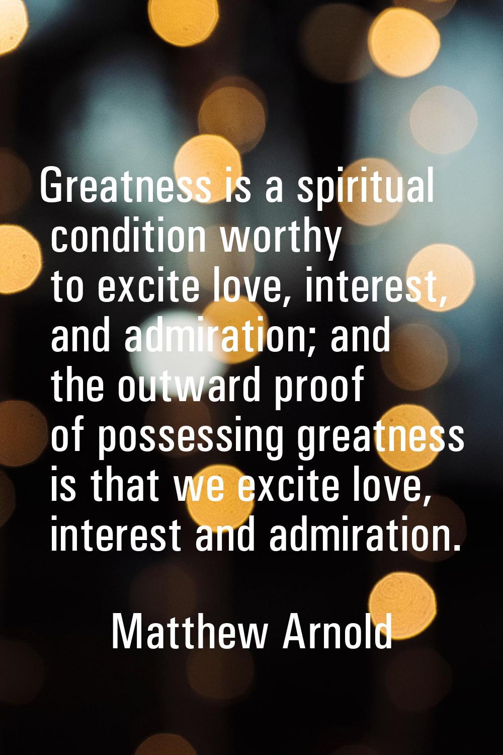 Greatness is a spiritual condition worthy to excite love, interest, and admiration; and the outward