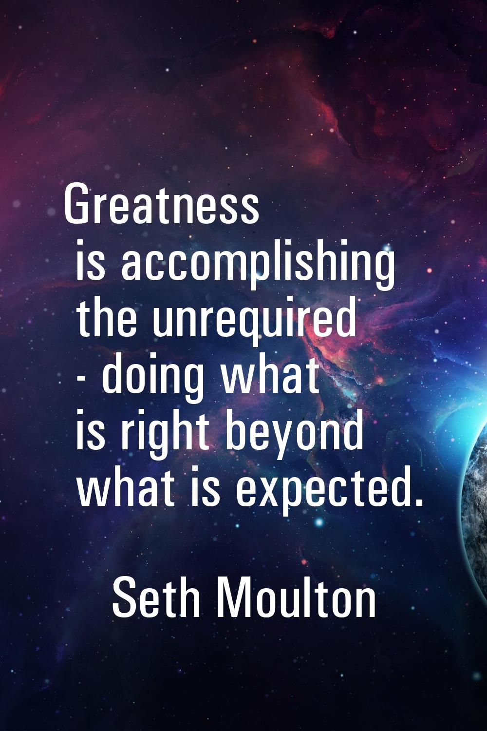 Greatness is accomplishing the unrequired - doing what is right beyond what is expected.