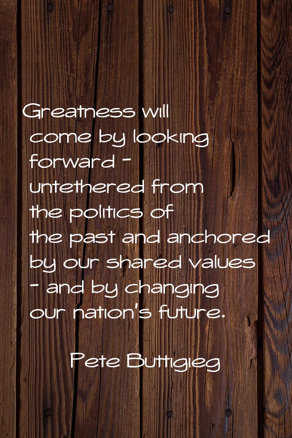 Greatness will come by looking forward - untethered from the politics of the past and anchored by o