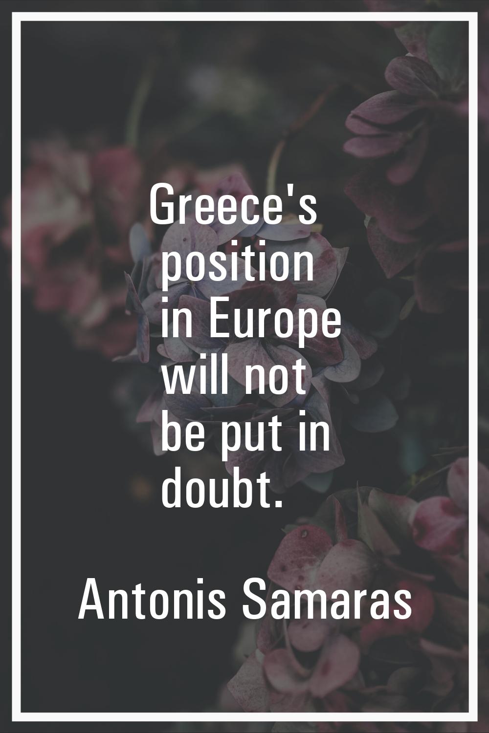 Greece's position in Europe will not be put in doubt.