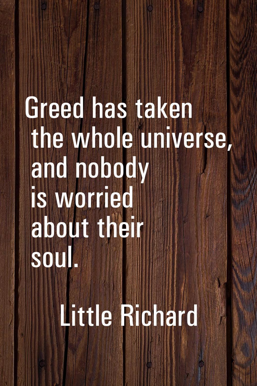 Greed has taken the whole universe, and nobody is worried about their soul.