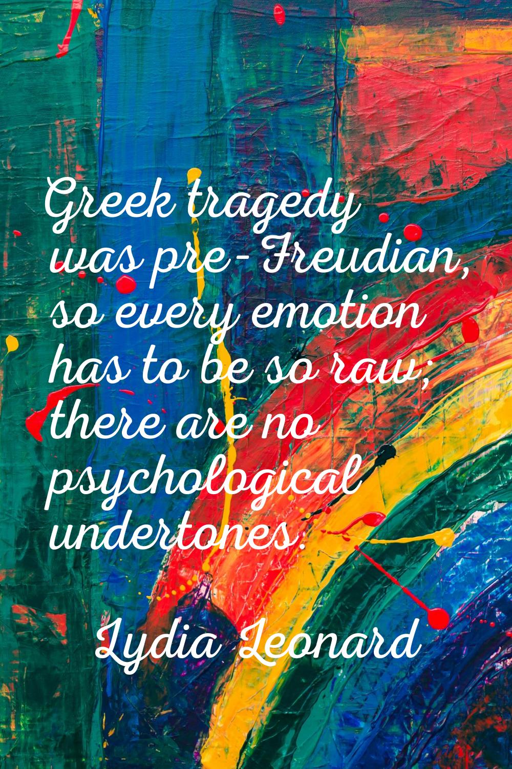 Greek tragedy was pre-Freudian, so every emotion has to be so raw; there are no psychological under