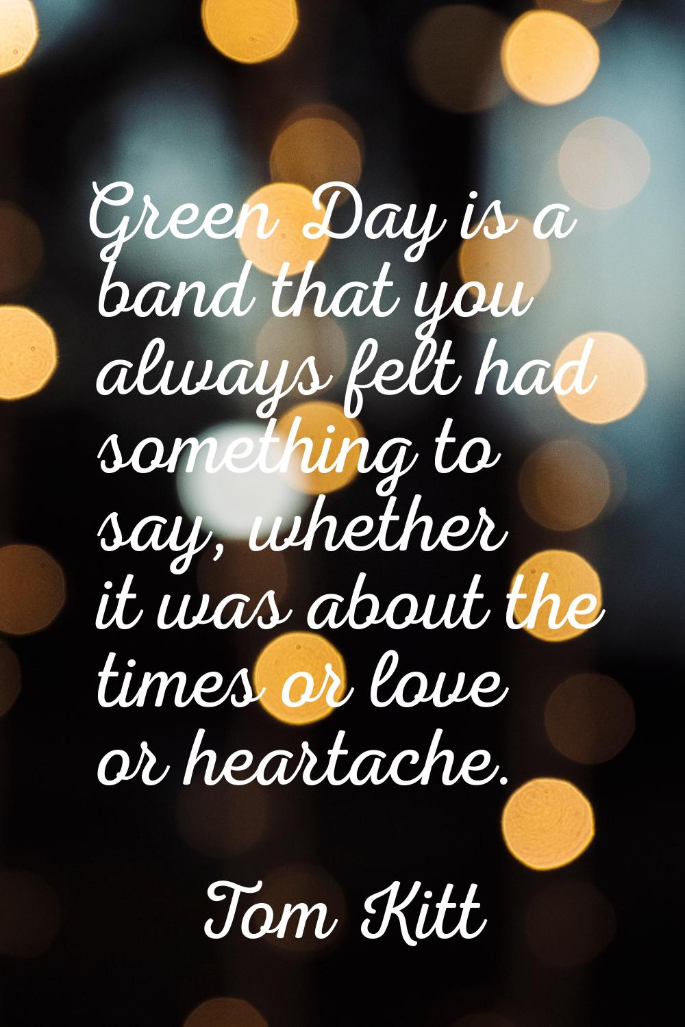 Green Day is a band that you always felt had something to say, whether it was about the times or lo