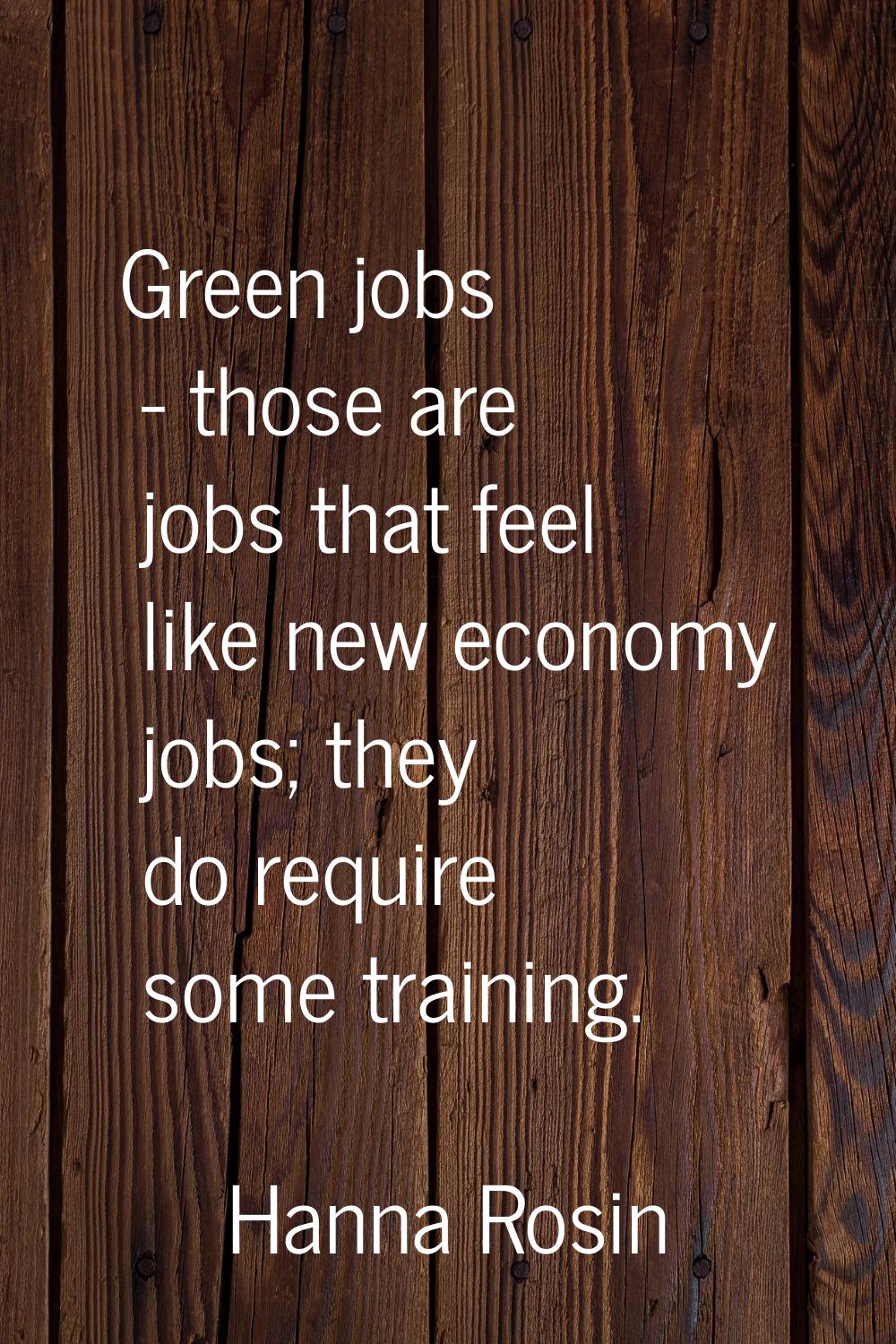 Green jobs - those are jobs that feel like new economy jobs; they do require some training.