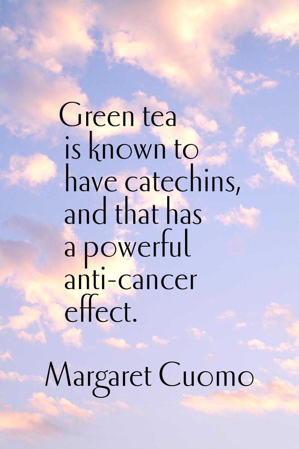Green tea is known to have catechins, and that has a powerful anti-cancer effect.