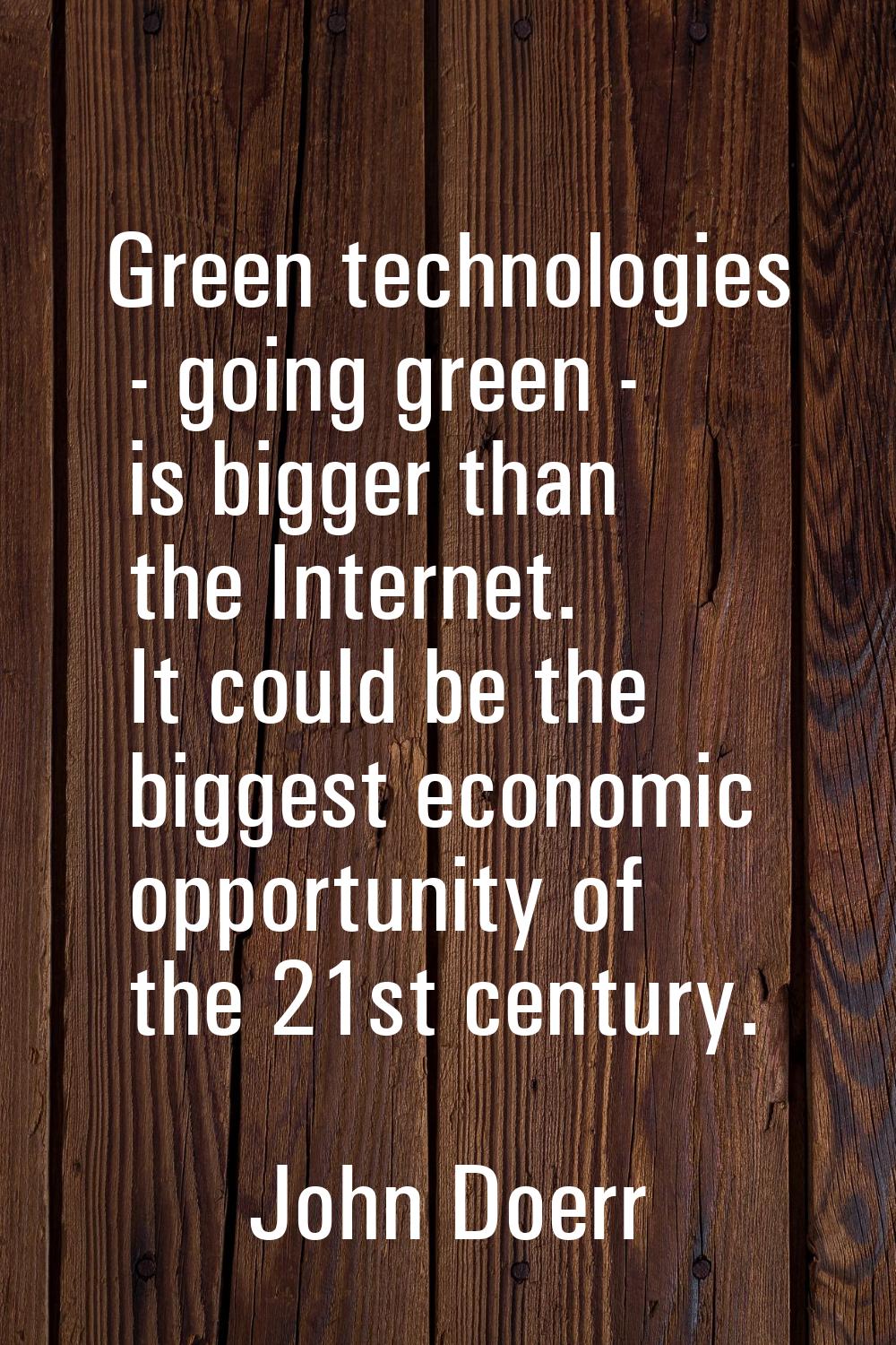 Green technologies - going green - is bigger than the Internet. It could be the biggest economic op