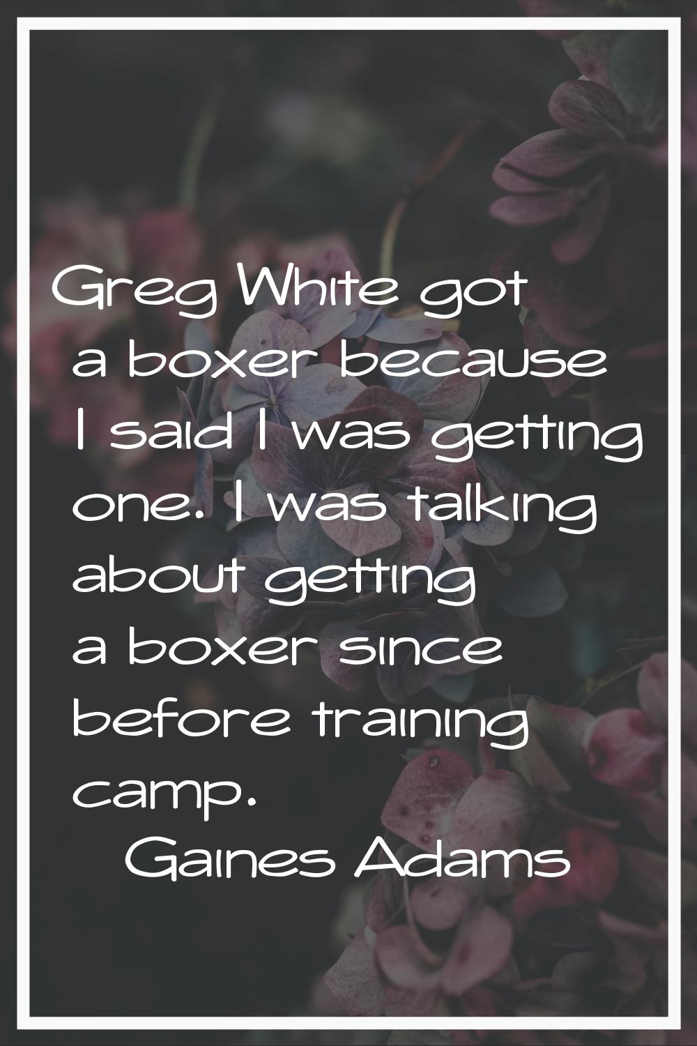 Greg White got a boxer because I said I was getting one. I was talking about getting a boxer since 