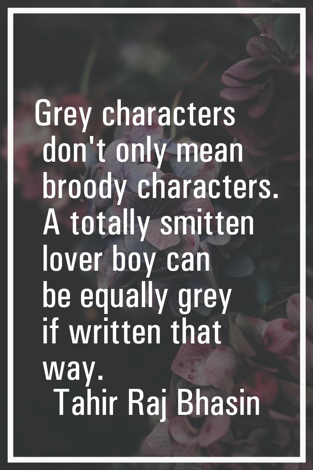 Grey characters don't only mean broody characters. A totally smitten lover boy can be equally grey 