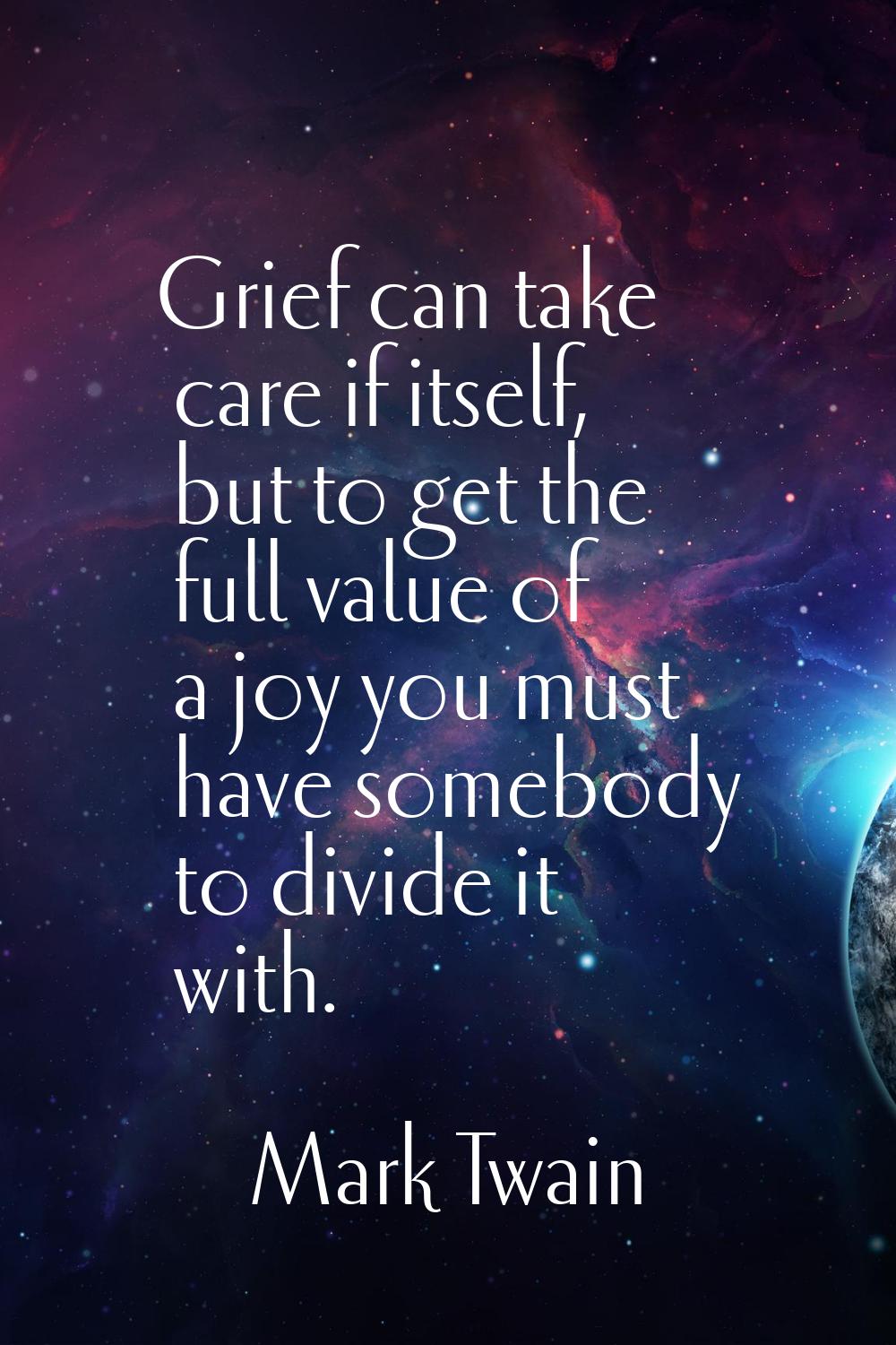 Grief can take care if itself, but to get the full value of a joy you must have somebody to divide 