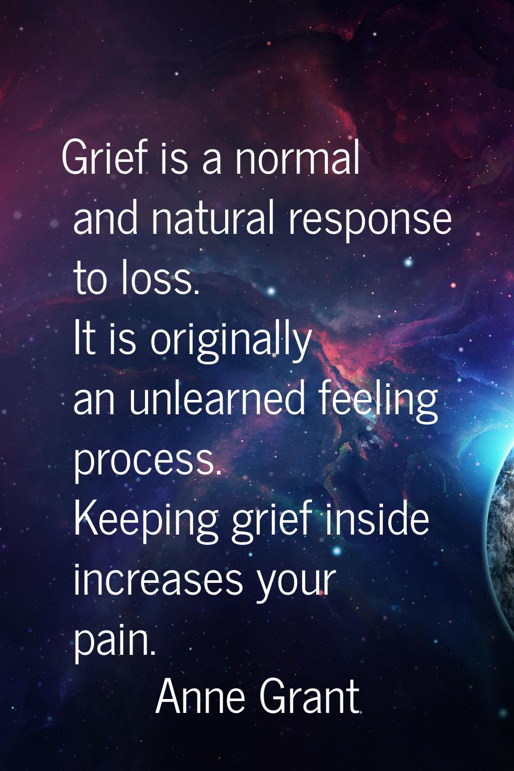 Grief is a normal and natural response to loss. It is originally an unlearned feeling process. Keep