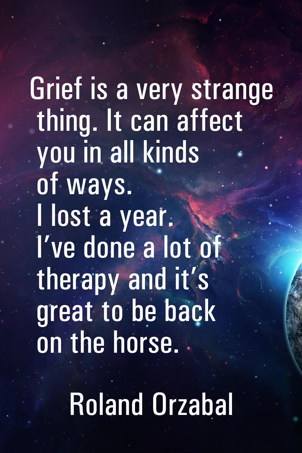Grief is a very strange thing. It can affect you in all kinds of ways. I lost a year. I’ve done a l