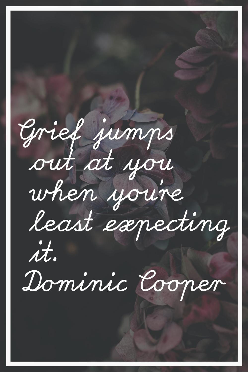 Grief jumps out at you when you're least expecting it.